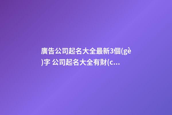 廣告公司起名大全最新3個(gè)字 公司起名大全有財(cái)運(yùn)的-第1張-公司起名-玄機(jī)派